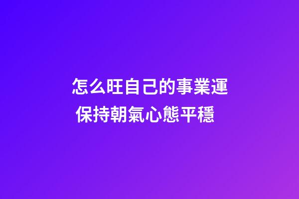 怎么旺自己的事業運 保持朝氣心態平穩